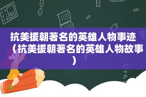 抗美援朝著名的英雄人物事迹（抗美援朝著名的英雄人物故事）