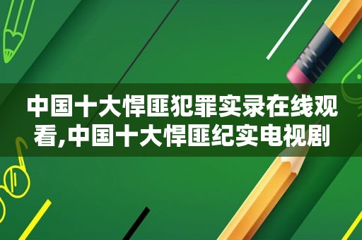 中国十大悍匪犯罪实录在线观看,中国十大悍匪纪实电视剧