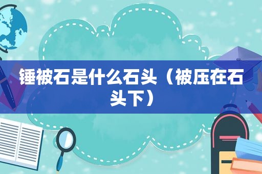 锤被石是什么石头（被压在石头下）