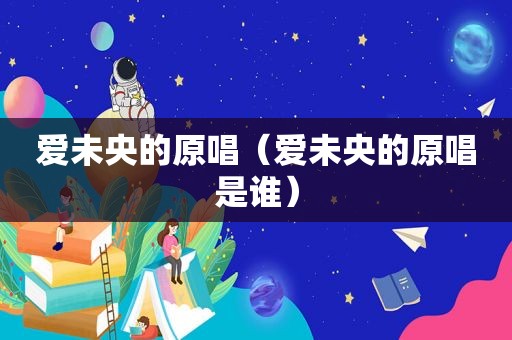 爱未央的原唱（爱未央的原唱是谁）
