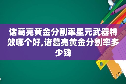 诸葛亮黄金分割率星元武器特效哪个好,诸葛亮黄金分割率多少钱