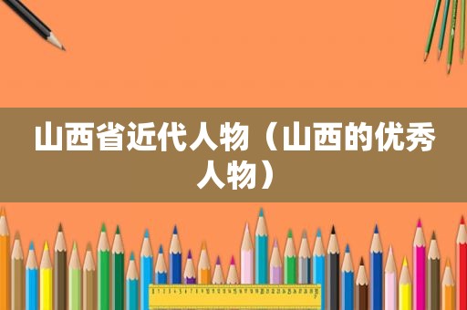 山西省近代人物（山西的优秀人物）