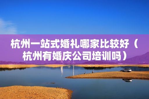 杭州一站式婚礼哪家比较好（杭州有婚庆公司培训吗）