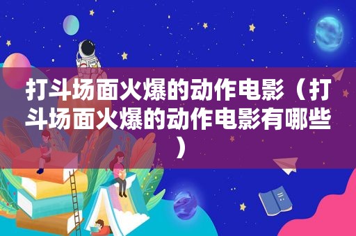 打斗场面火爆的动作电影（打斗场面火爆的动作电影有哪些）