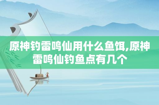 原神钓雷鸣仙用什么鱼饵,原神雷鸣仙钓鱼点有几个