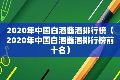 2020年中国白酒酱酒排行榜（2020年中国白酒酱酒排行榜前十名）