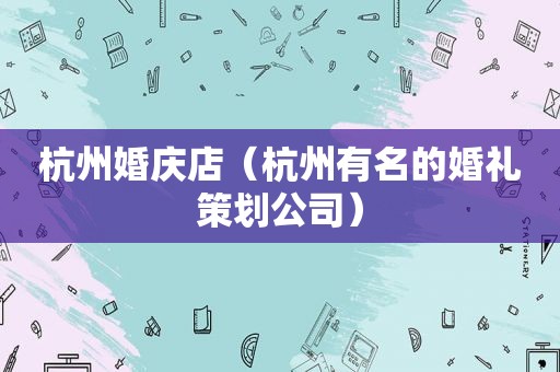 杭州婚庆店（杭州有名的婚礼策划公司）