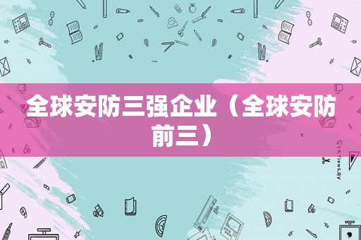 全球安防三强企业（全球安防前三）
