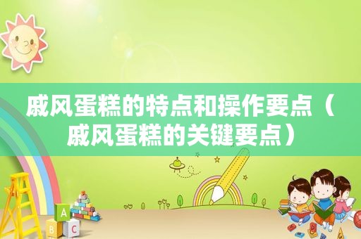 戚风蛋糕的特点和操作要点（戚风蛋糕的关键要点）