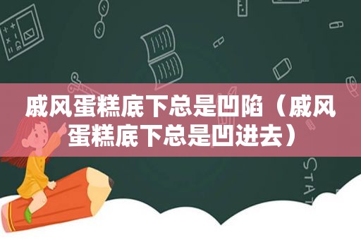 戚风蛋糕底下总是凹陷（戚风蛋糕底下总是凹进去）