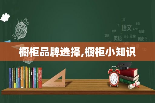 橱柜品牌选择,橱柜小知识
