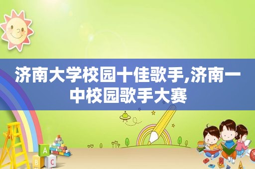济南大学校园十佳歌手,济南一中校园歌手大赛