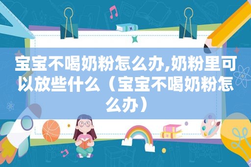 宝宝不喝奶粉怎么办,奶粉里可以放些什么（宝宝不喝奶粉怎么办）