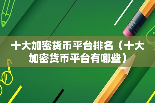 十大加密货币平台排名（十大加密货币平台有哪些）