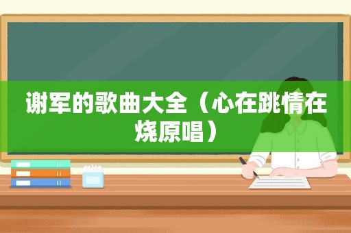 谢军的歌曲大全（心在跳情在烧原唱）