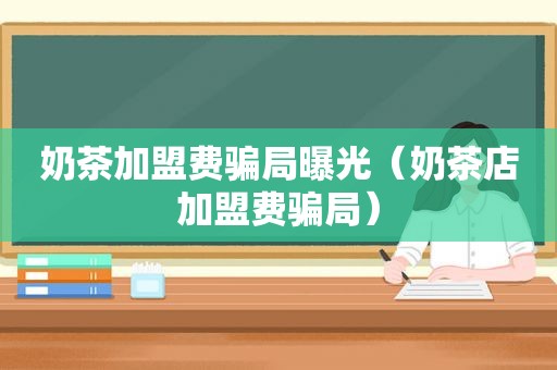 奶茶加盟费骗局曝光（奶茶店加盟费骗局）