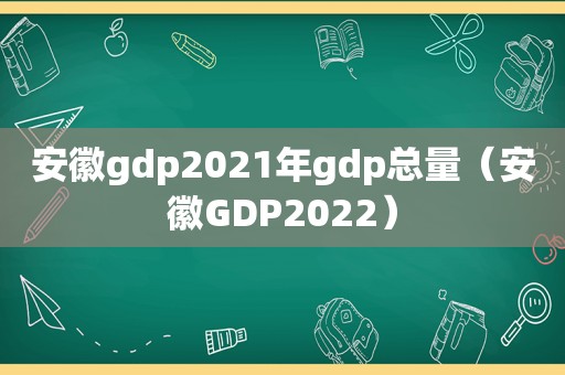 安徽gdp2021年gdp总量（安徽GDP2022）