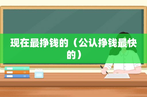 现在最挣钱的（公认挣钱最快的）