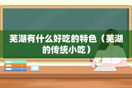 芜湖有什么好吃的特色（芜湖的传统小吃）