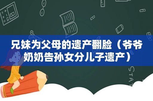 兄妹为父母的遗产翻脸（爷爷奶奶告孙女分儿子遗产）