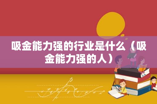 吸金能力强的行业是什么（吸金能力强的人）