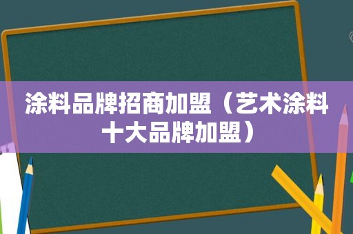 涂料品牌招商加盟（艺术涂料十大品牌加盟）
