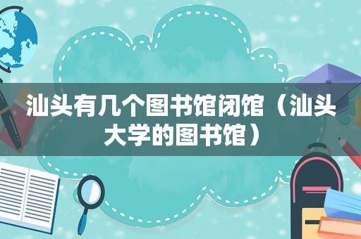 汕头有几个图书馆闭馆（汕头大学的图书馆）