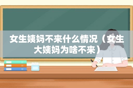 女生姨妈不来什么情况（女生大姨妈为啥不来）
