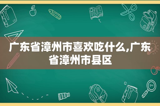 广东省漳州市喜欢吃什么,广东省漳州市县区