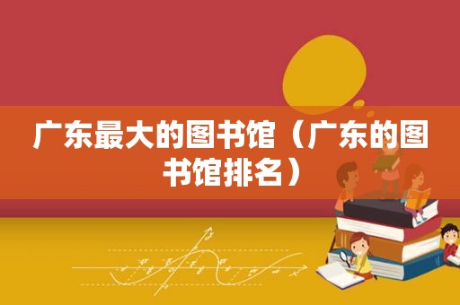 广东最大的图书馆（广东的图书馆排名）