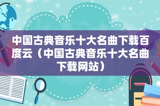 中国古典音乐十大名曲下载百度云（中国古典音乐十大名曲下载网站）