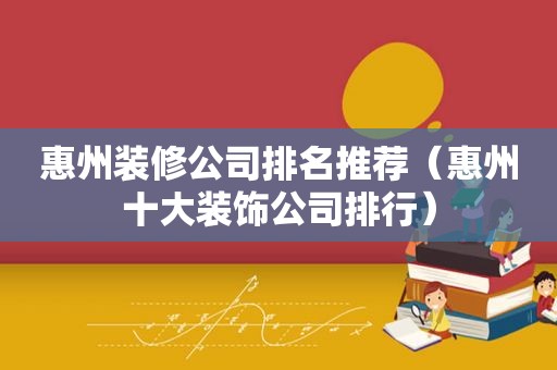 惠州装修公司排名推荐（惠州十大装饰公司排行）