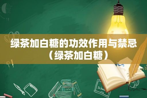 绿茶加白糖的功效作用与禁忌（绿茶加白糖）
