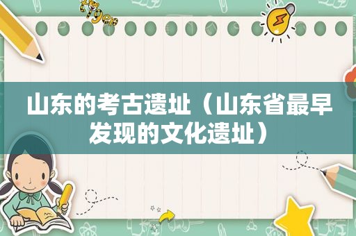 山东的考古遗址（山东省最早发现的文化遗址）