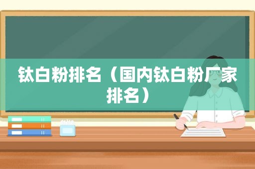 钛白粉排名（国内钛白粉厂家排名）