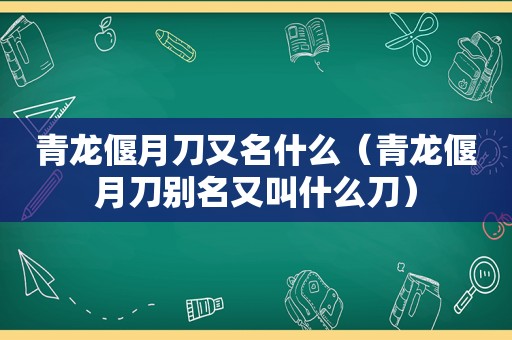 青龙偃月刀又名什么（青龙偃月刀别名又叫什么刀）