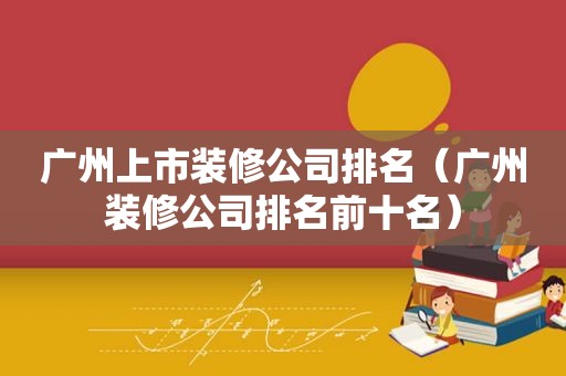 广州上市装修公司排名（广州装修公司排名前十名）