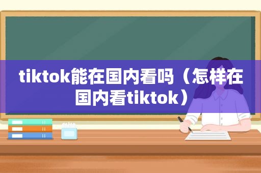 tiktok能在国内看吗（怎样在国内看tiktok）