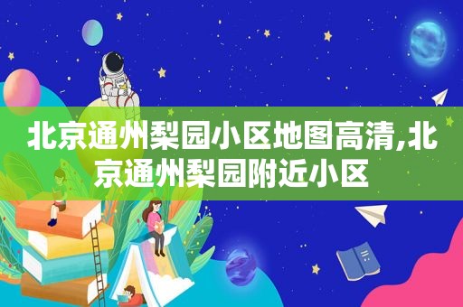 北京通州梨园小区地图高清,北京通州梨园附近小区