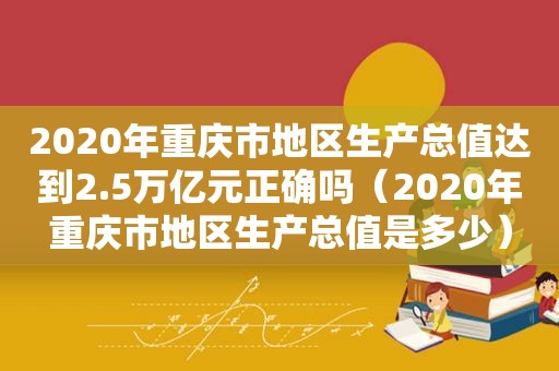 2020年重庆市地区生产总值达到2.5万亿元正确吗（2020年重庆市地区生产总值是多少）