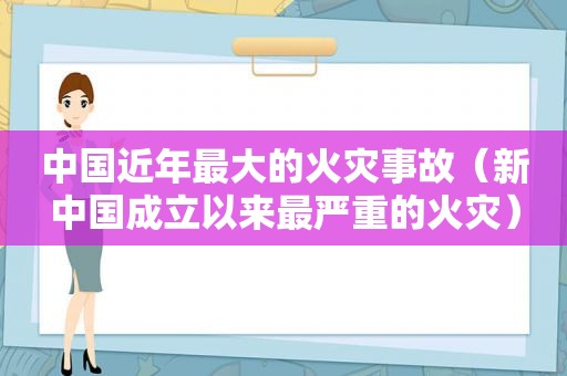 中国近年最大的火灾事故（新中国成立以来最严重的火灾）