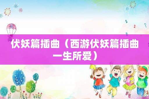 伏妖篇插曲（西游伏妖篇插曲一生所爱）