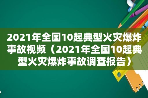 2021年全国10起典型火灾爆炸事故视频（2021年全国10起典型火灾爆炸事故调查报告）