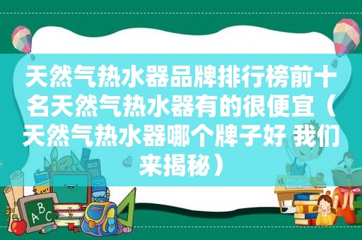 天然气热水器品牌排行榜前十名天然气热水器有的很便宜（天然气热水器哪个牌子好 我们来揭秘）
