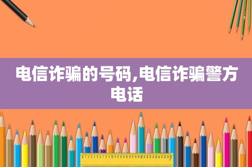 电信诈骗的号码,电信诈骗警方电话