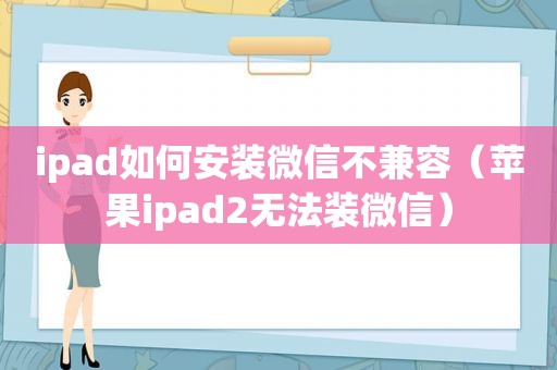 ipad如何安装微信不兼容（苹果ipad2无法装微信）