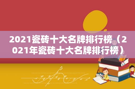 2021瓷砖十大名牌排行榜（2021年瓷砖十大名牌排行榜）