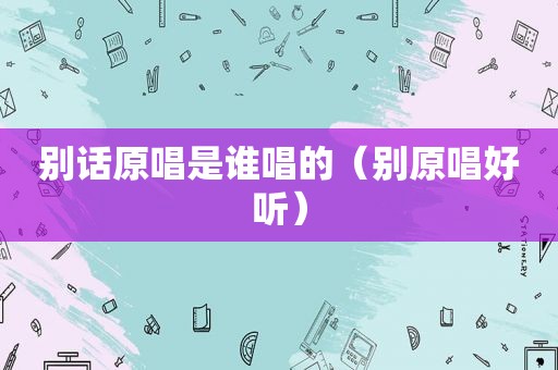 别话原唱是谁唱的（别原唱好听）