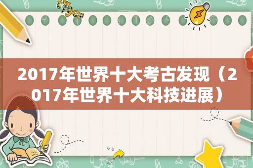 2017年世界十大考古发现（2017年世界十大科技进展）