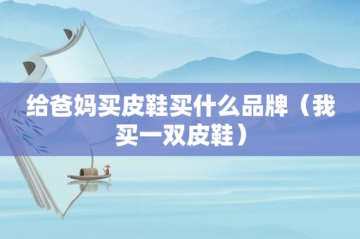 给爸妈买皮鞋买什么品牌（我买一双皮鞋）
